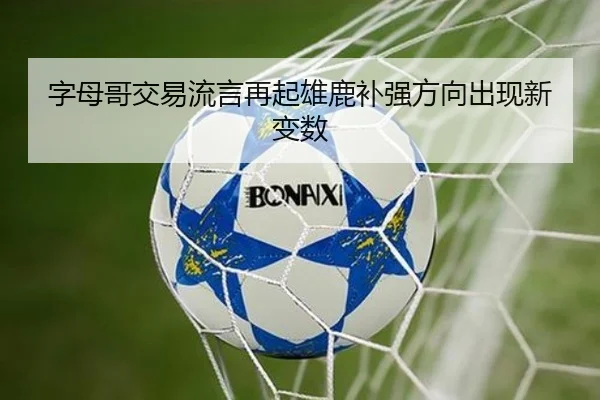 字母哥交易流言再起雄鹿补强方向出现新变数